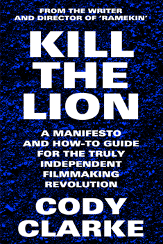 Kill The Lion: A Manifesto and How-To Guide for the Truly Independent Filmmaking Revolution by Cody Clarke